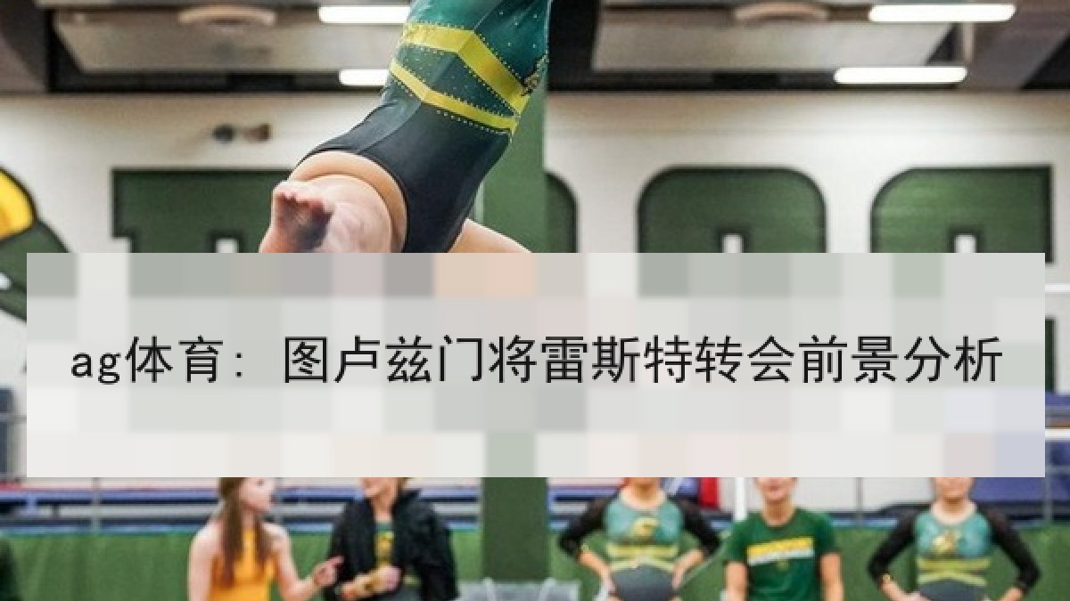 ag体育: 图卢兹门将雷斯特转会前景分析