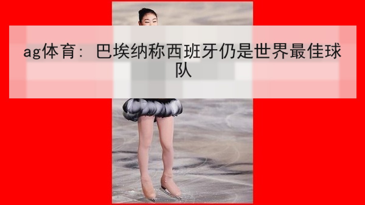 ag体育: 巴埃纳称西班牙仍是世界最佳球队