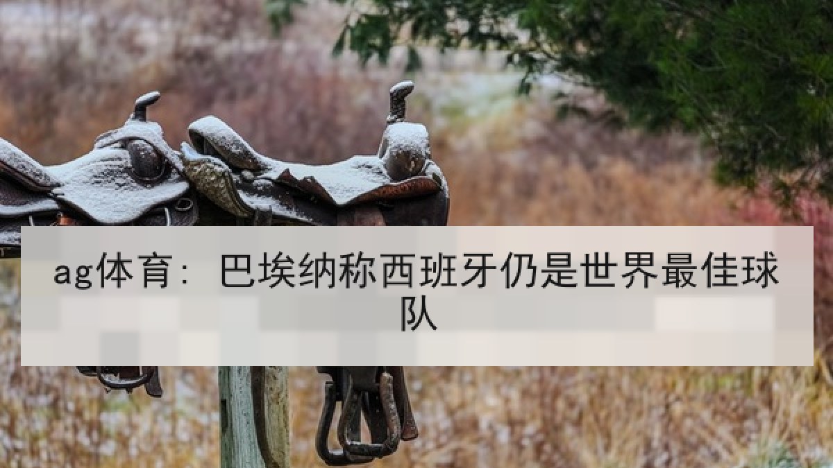 ag体育: 巴埃纳称西班牙仍是世界最佳球队