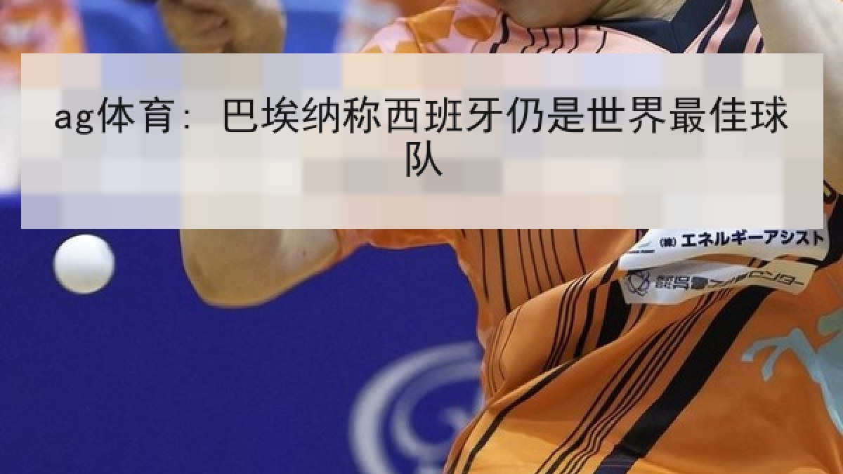 ag体育: 巴埃纳称西班牙仍是世界最佳球队