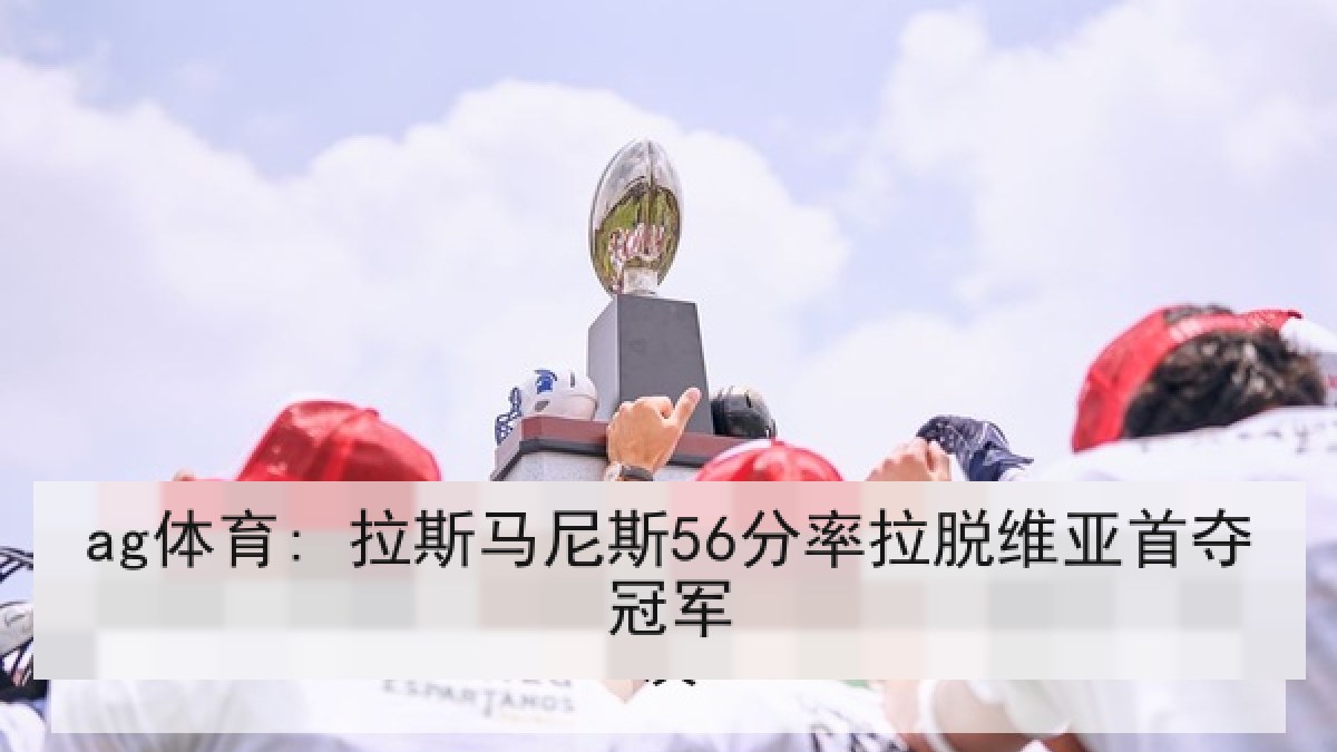 ag体育: 拉斯马尼斯56分率拉脱维亚首夺冠军