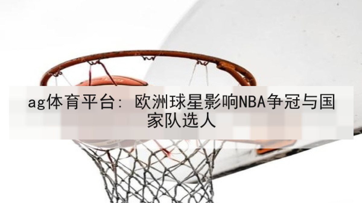 ag体育平台: 欧洲球星影响NBA争冠与国家队选人