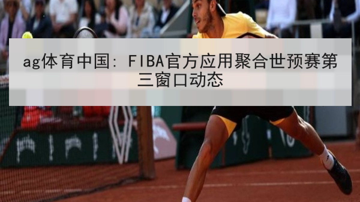 ag体育中国: FIBA官方应用聚合世预赛第三窗口动态 ag体育中国: FIBA官方应用聚合世预赛第三窗口动态