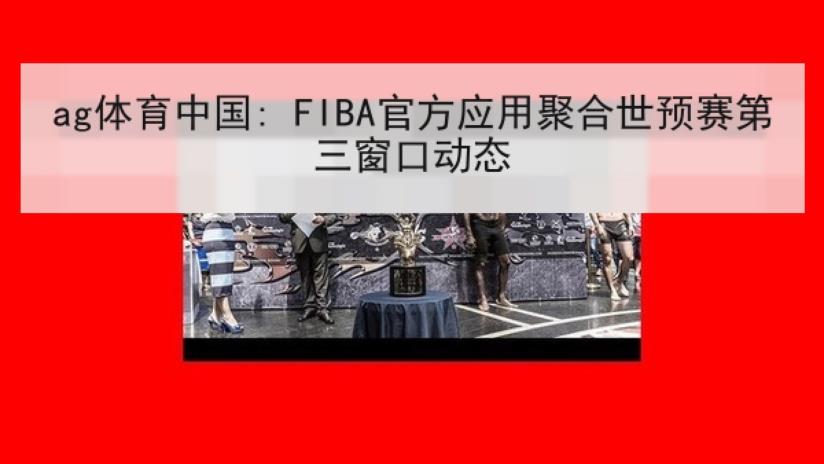 ag体育中国: FIBA官方应用聚合世预赛第三窗口动态 ag体育中国: FIBA官方应用聚合世预赛第三窗口动态