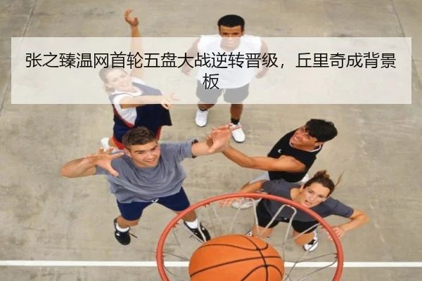 张之臻温网首轮五盘大战逆转晋级，丘里奇成背景板