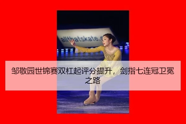 邹敬园世锦赛双杠起评分提升，剑指七连冠卫冕之路