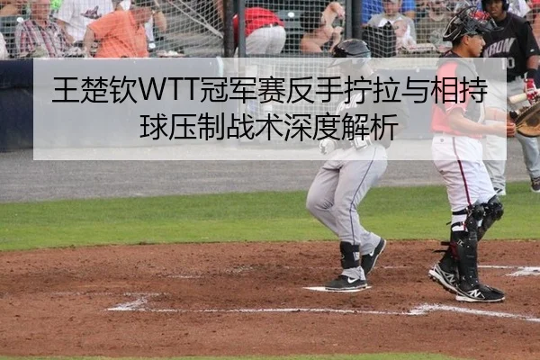王楚钦WTT冠军赛反手拧拉与相持球压制战术深度解析