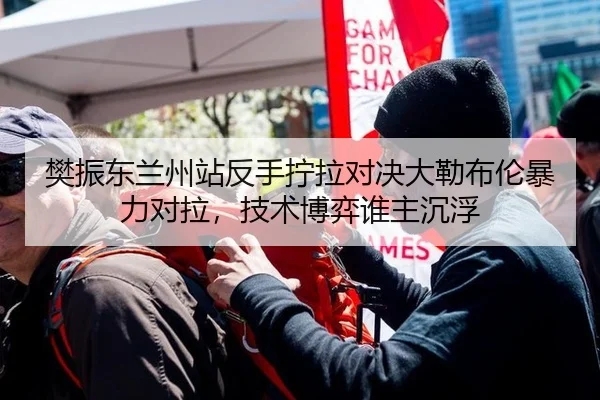 樊振东兰州站反手拧拉对决大勒布伦暴力对拉，技术博弈谁主沉浮