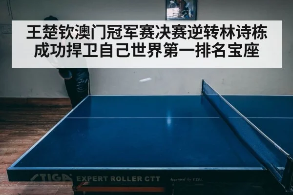 王楚钦澳门冠军赛决赛逆转林诗栋成功捍卫自己世界第一排名宝座