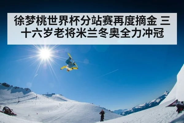 徐梦桃世界杯分站赛再度摘金 三十六岁老将米兰冬奥全力冲冠