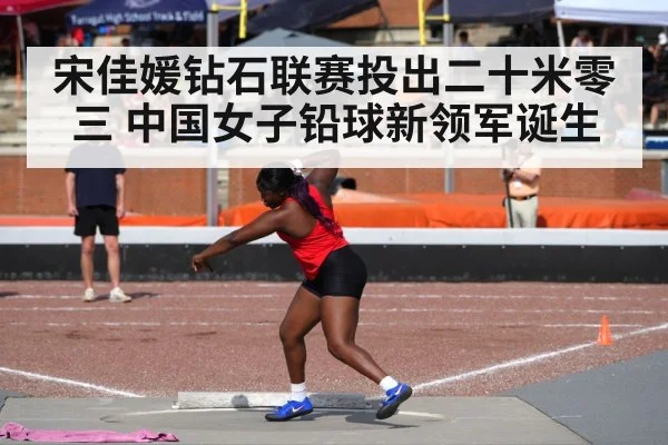 宋佳媛钻石联赛投出二十米零三 中国女子铅球新领军诞生