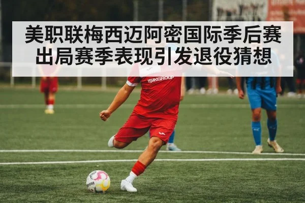 美职联梅西迈阿密国际季后赛出局赛季表现引发退役猜想