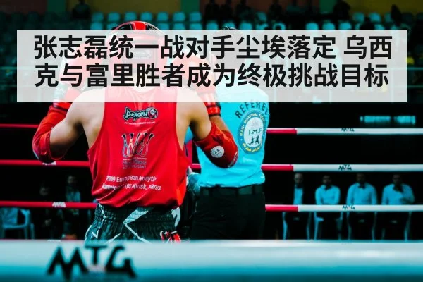 张志磊统一战对手尘埃落定 乌西克与富里胜者成为终极挑战目标