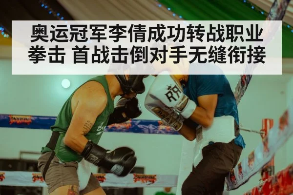 奥运冠军李倩成功转战职业拳击 首战击倒对手无缝衔接