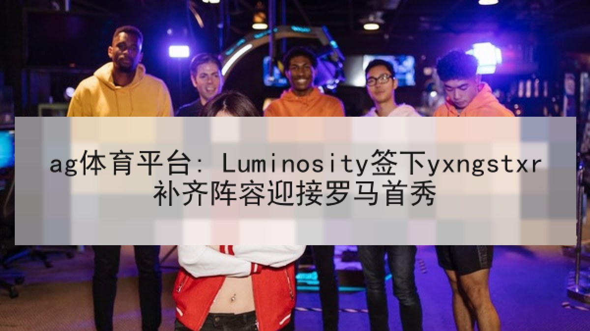 ag体育平台: Luminosity签下yxngstxr补齐阵容迎接罗马首秀
