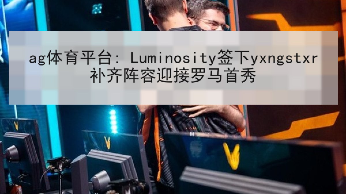 ag体育平台: Luminosity签下yxngstxr补齐阵容迎接罗马首秀