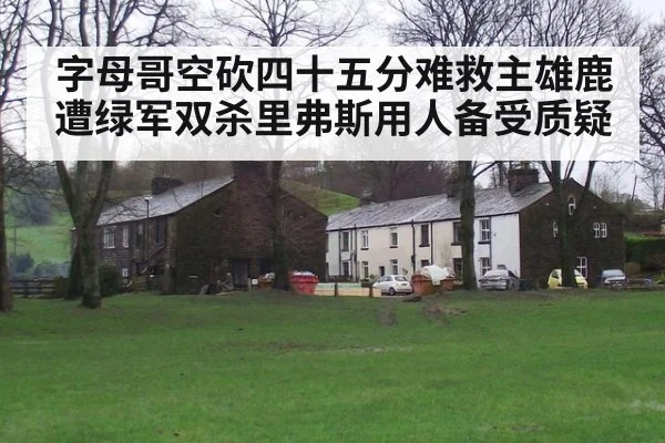 字母哥空砍四十五分难救主雄鹿遭绿军双杀里弗斯用人备受质疑