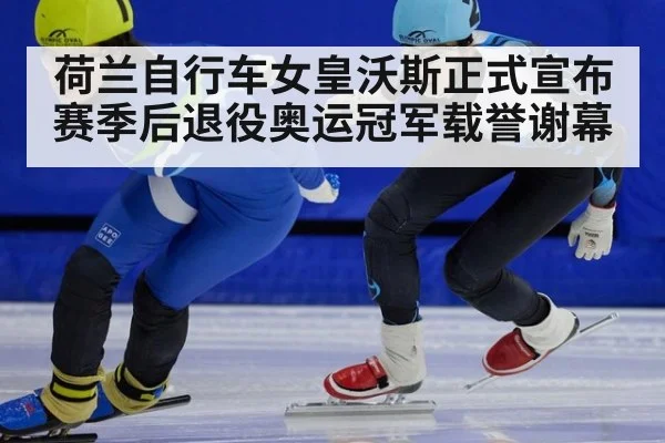 荷兰自行车女皇沃斯正式宣布赛季后退役奥运冠军载誉谢幕